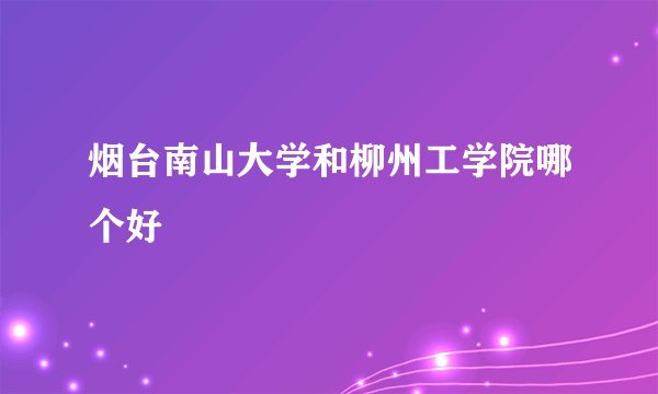 烟台南山大学和柳州工学院哪个好