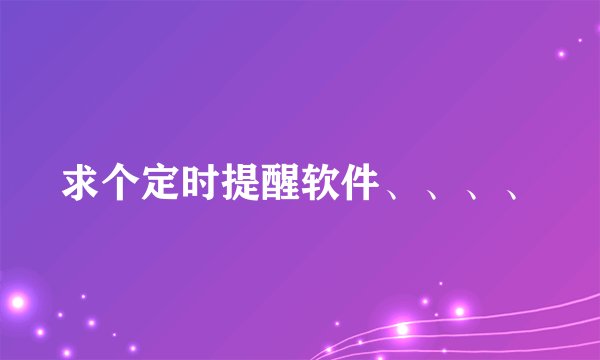 求个定时提醒软件、、、、