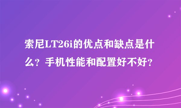 索尼LT26i的优点和缺点是什么？手机性能和配置好不好？