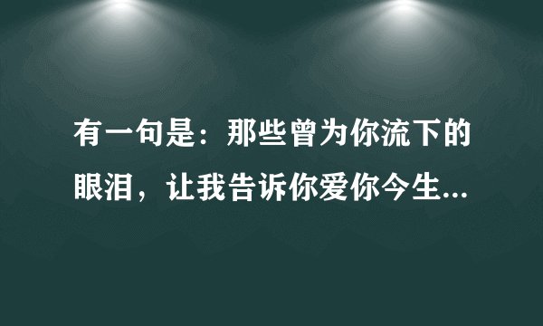 有一句是：那些曾为你流下的眼泪，让我告诉你爱你今生永不后悔．是什么歌