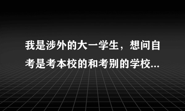 我是涉外的大一学生，想问自考是考本校的和考别的学校的有区别么