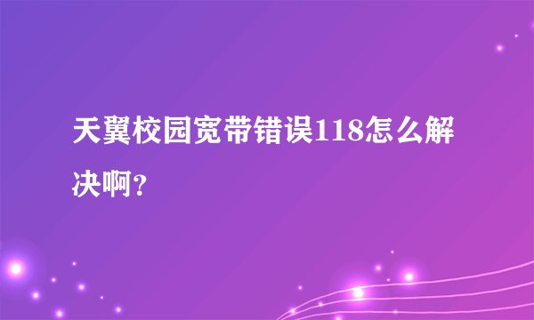 天翼校园宽带错误118怎么解决啊？