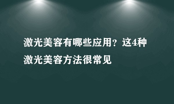 激光美容有哪些应用？这4种激光美容方法很常见
