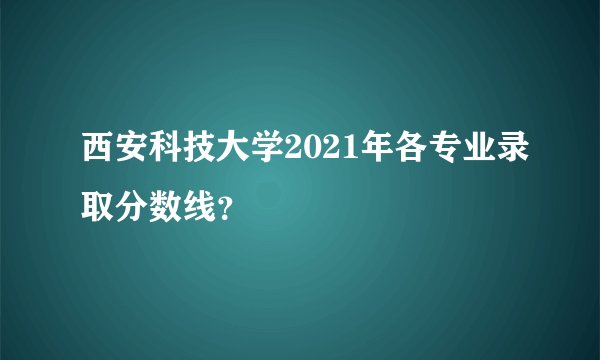 西安科技大学2021年各专业录取分数线？