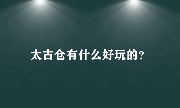太古仓有什么好玩的？