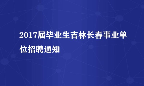 2017届毕业生吉林长春事业单位招聘通知