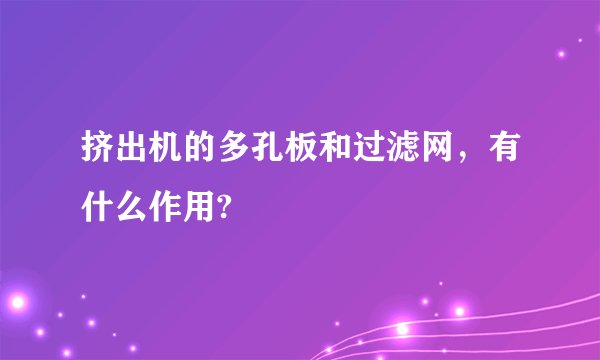 挤出机的多孔板和过滤网，有什么作用?