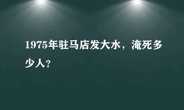 1975年驻马店发大水，淹死多少人？