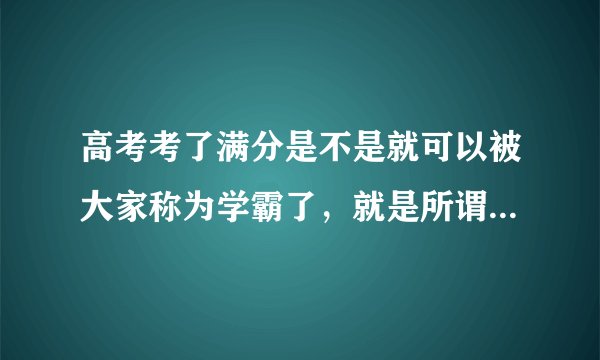高考考了满分是不是就可以被大家称为学霸了，就是所谓的尖子生了？