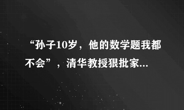 “孙子10岁,他的数学题我都不会”,清华教授狠批家庭作业引争议