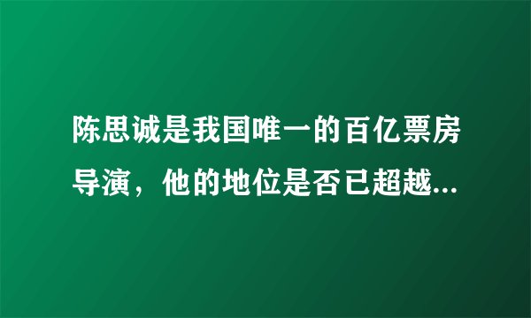 陈思诚是我国唯一的百亿票房导演,他的地位是否已超越张艺谋、冯小刚等人?