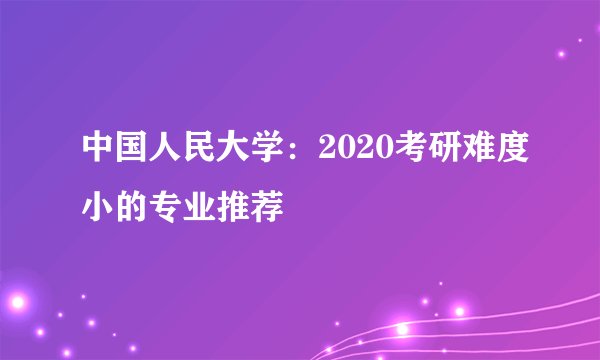 中国人民大学：2020考研难度小的专业推荐