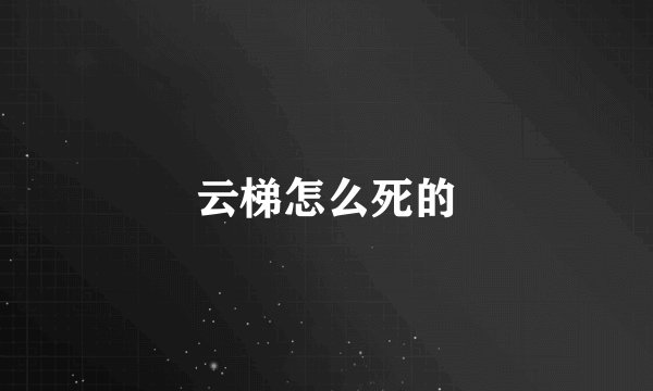 云梯怎么死的