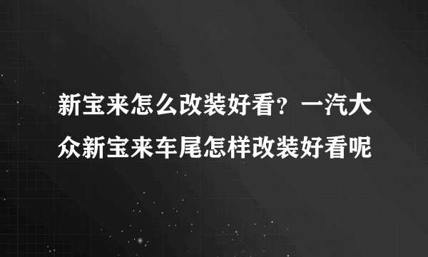 新宝来怎么改装好看？一汽大众新宝来车尾怎样改装好看呢