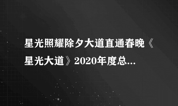 星光照耀除夕大道直通春晚《星光大道》2020年度总决赛亮点抢鲜看
