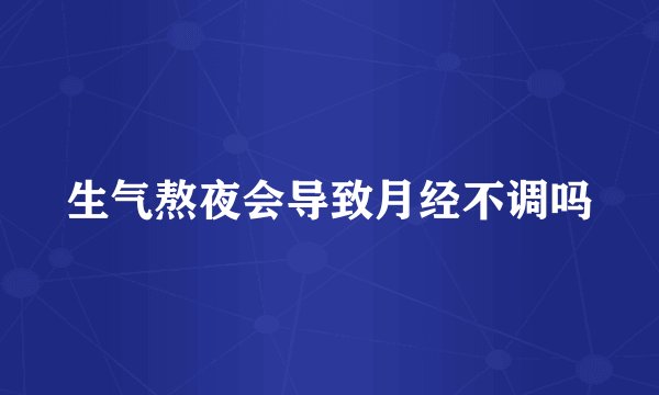 生气熬夜会导致月经不调吗