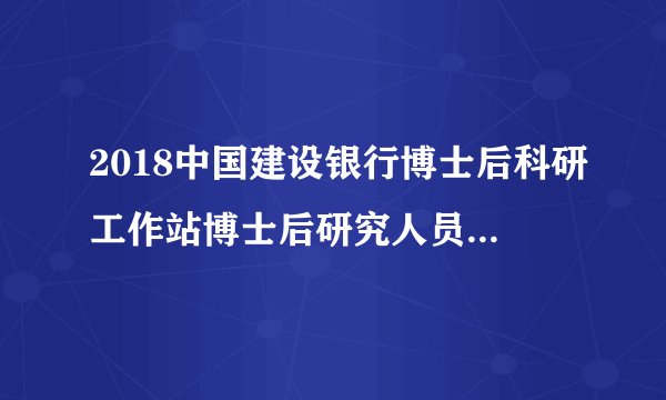 2018中国建设银行博士后科研工作站博士后研究人员招聘8人公告
