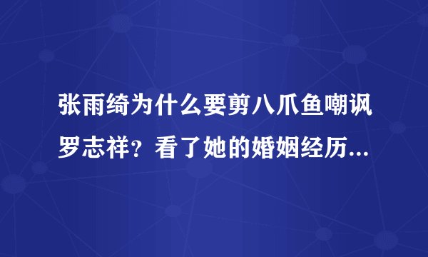张雨绮为什么要剪八爪鱼嘲讽罗志祥？看了她的婚姻经历恍然大悟