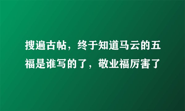 搜遍古帖，终于知道马云的五福是谁写的了，敬业福厉害了