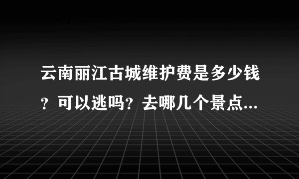 云南丽江古城维护费是多少钱？可以逃吗？去哪几个景点需要出示？有证件可以有优惠吗？