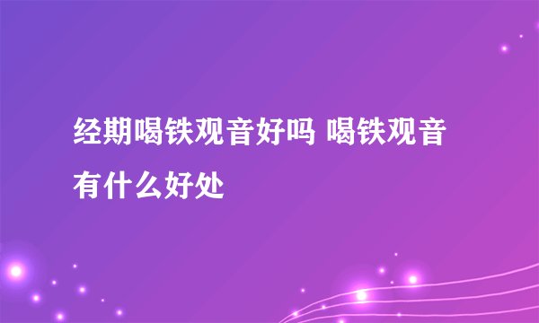 经期喝铁观音好吗 喝铁观音有什么好处