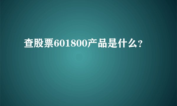 查股票601800产品是什么？