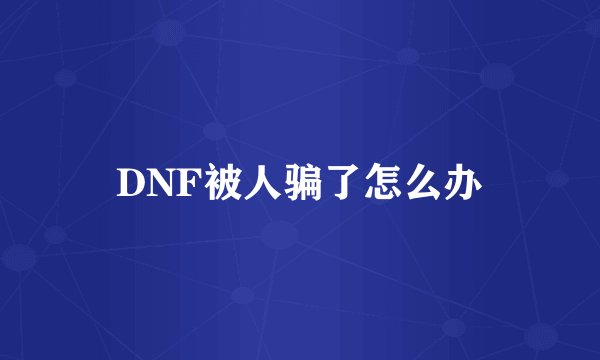 DNF被人骗了怎么办