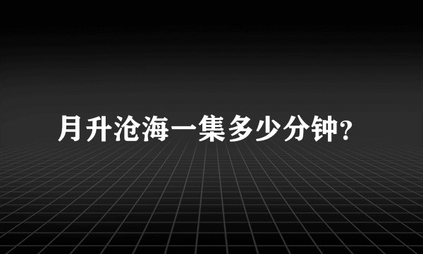 月升沧海一集多少分钟？