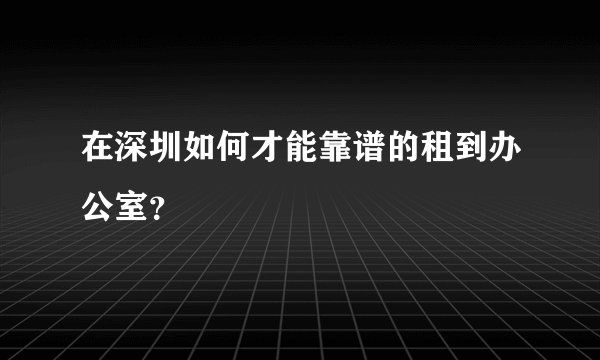 在深圳如何才能靠谱的租到办公室？