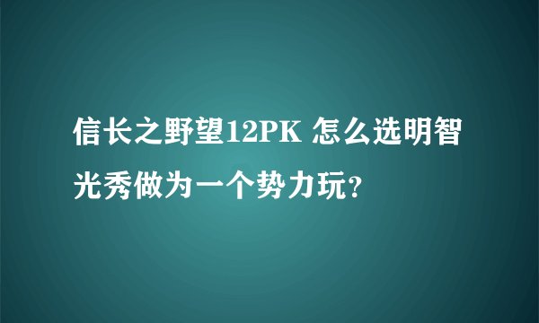 信长之野望12PK 怎么选明智光秀做为一个势力玩？
