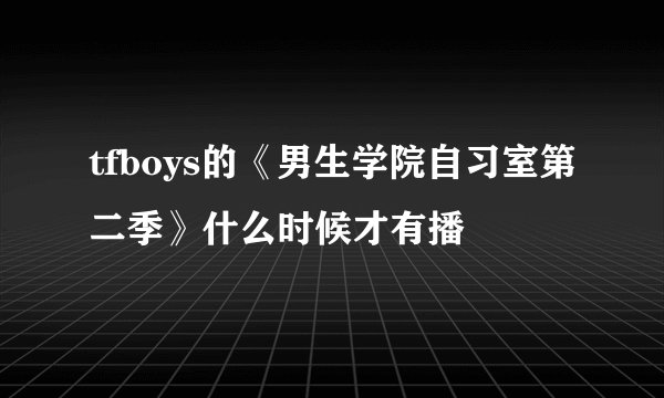 tfboys的《男生学院自习室第二季》什么时候才有播