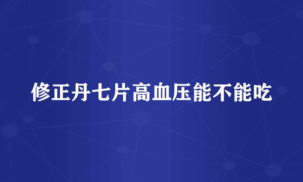 修正丹七片高血压能不能吃