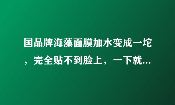 国品牌海藻面膜加水变成一坨，完全贴不到脸上，一下就滑下来呀，怎么敷啊？不会弄教教我~~~~