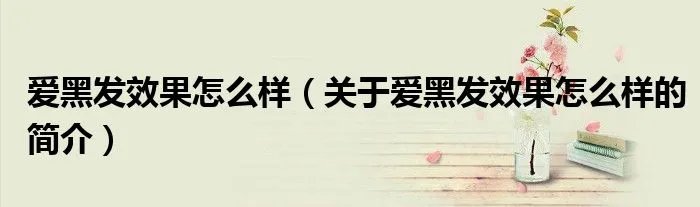 爱黑发效果怎么样（关于爱黑发效果怎么样的简介）