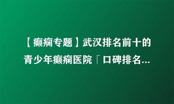 【癫痫专题】武汉排名前十的青少年癫痫医院「口碑排名」_武汉专治癫痫病好医院推荐！