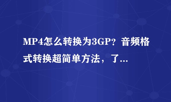 MP4怎么转换为3GP？音频格式转换超简单方法，了解一下！