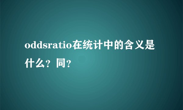 oddsratio在统计中的含义是什么？同？