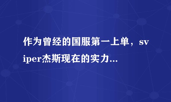 作为曾经的国服第一上单，sviper杰斯现在的实力怎么样？