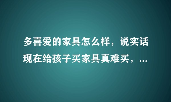 多喜爱的家具怎么样,说实话现在给孩子买家具真难买,到底哪一家好呢,都说自己的是第一品牌?