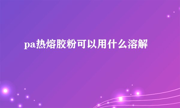 pa热熔胶粉可以用什么溶解