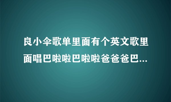 良小伞歌单里面有个英文歌里面唱巴啦啦巴啦啦爸爸爸巴巴爸爸吧啦啦啦