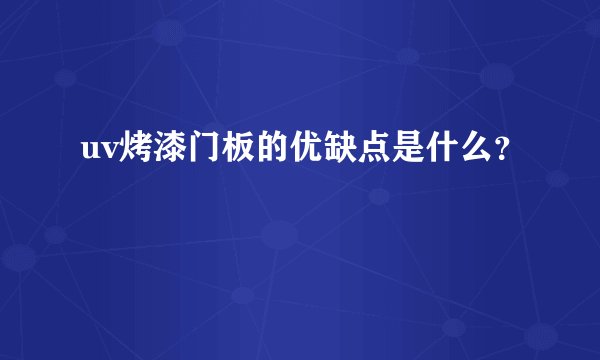 uv烤漆门板的优缺点是什么？