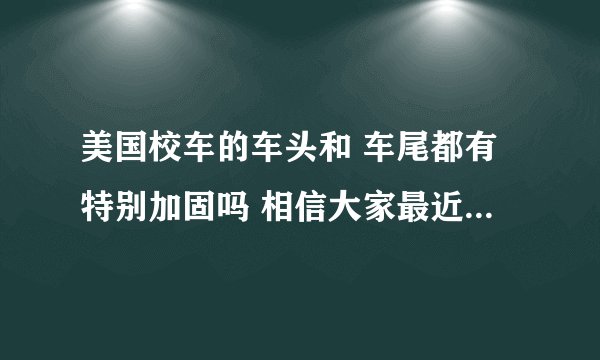 美国校车的车头和 车尾都有特别加固吗 相信大家最近都看了 悍马追尾校车的图片