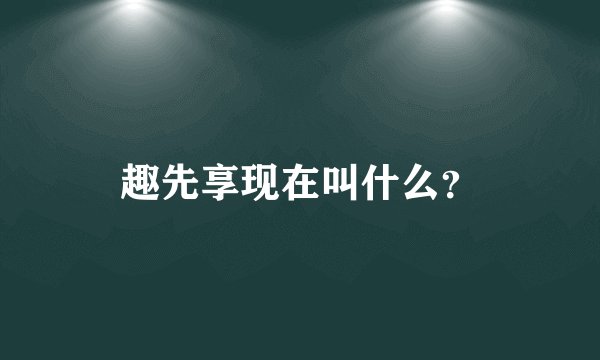趣先享现在叫什么？