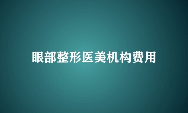 眼部整形医美机构费用