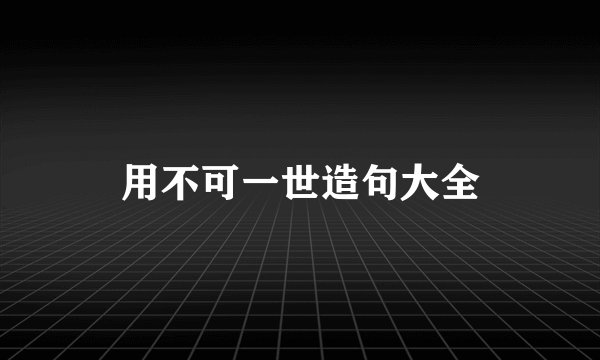 用不可一世造句大全
