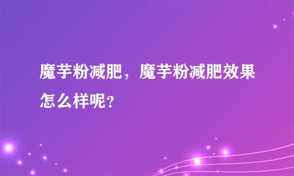 魔芋粉减肥,魔芋粉减肥效果怎么样呢?