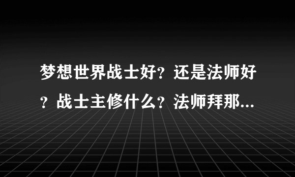 梦想世界战士好？还是法师好？战士主修什么？法师拜那个？？？ 详细点