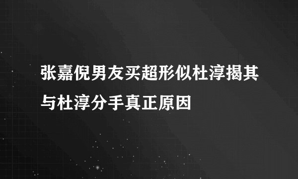 张嘉倪男友买超形似杜淳揭其与杜淳分手真正原因
