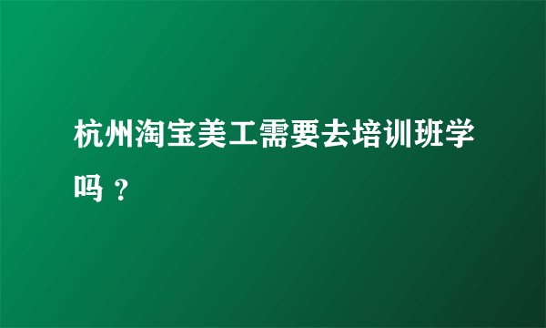 杭州淘宝美工需要去培训班学吗 ？
